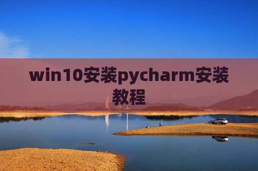 win10安装pycharm安装教程 win10安装pycharm安装教程